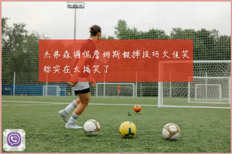 杰弗森调侃詹姆斯假摔技巧欠佳笑称实在太搞笑了