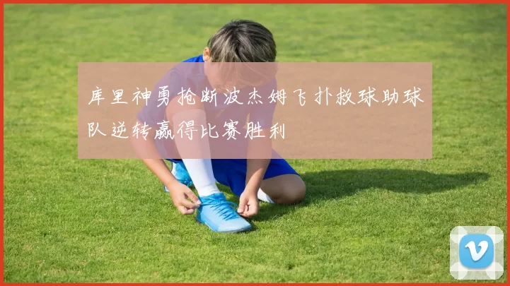 库里神勇抢断波杰姆飞扑救球助球队逆转赢得比赛胜利