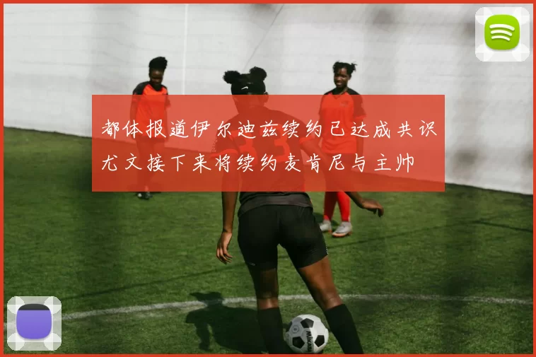 都体报道伊尔迪兹续约已达成共识尤文接下来将续约麦肯尼与主帅