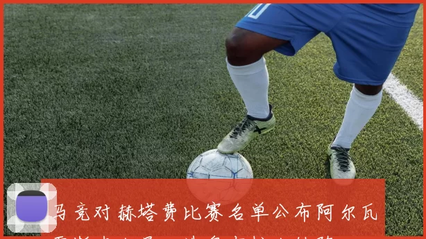 马竞对赫塔费比赛名单公布阿尔瓦雷斯卢克曼入选奥布拉克缺阵