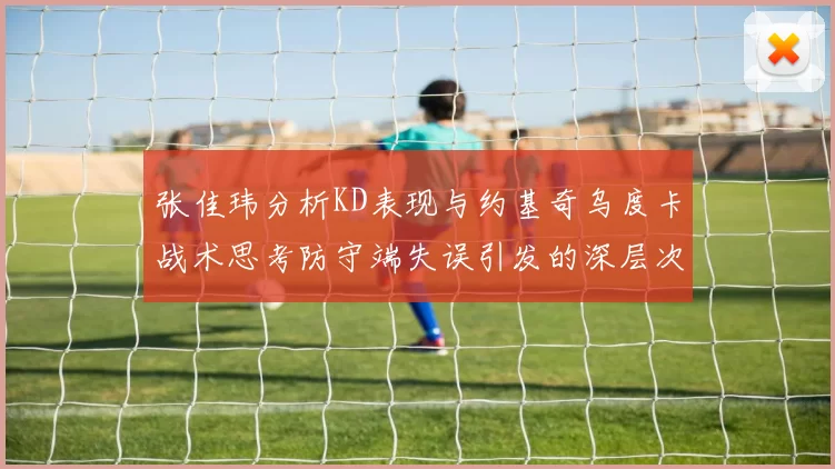 张佳玮分析KD表现与约基奇乌度卡战术思考防守端失误引发的深层次问题
