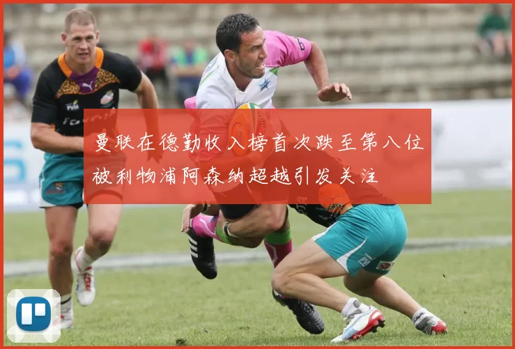 曼联在德勤收入榜首次跌至第八位被利物浦阿森纳超越引发关注