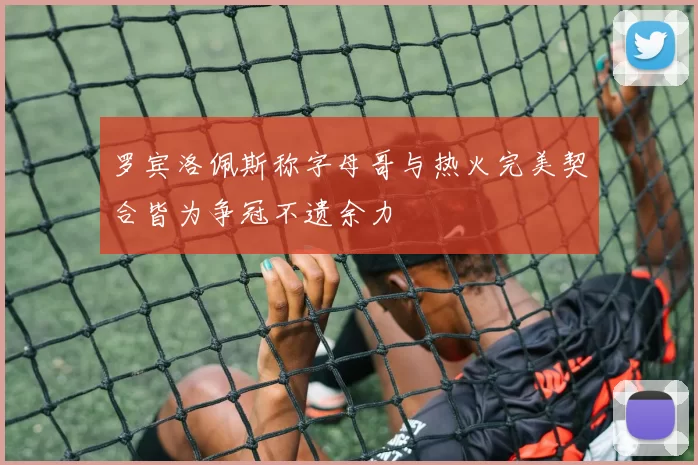 罗宾洛佩斯称字母哥与热火完美契合皆为争冠不遗余力