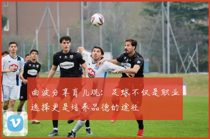 曲波分享育儿观：足球不仅是职业选择更是培养品德的途径