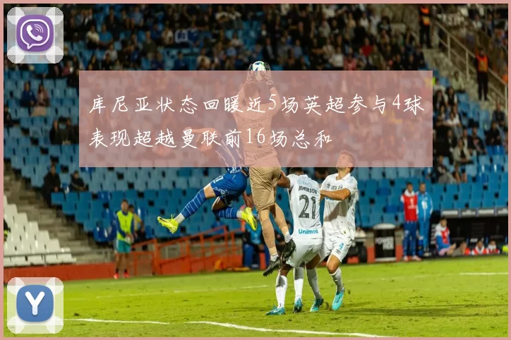 库尼亚状态回暖近5场英超参与4球表现超越曼联前16场总和