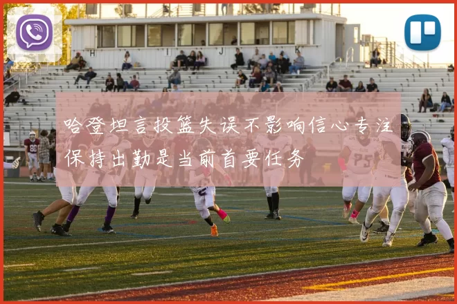 哈登坦言投篮失误不影响信心专注保持出勤是当前首要任务