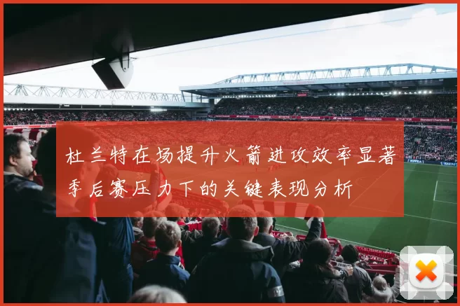 杜兰特在场提升火箭进攻效率显著季后赛压力下的关键表现分析