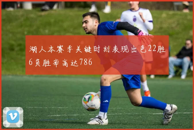 湖人本赛季关键时刻表现出色22胜6负胜率高达786