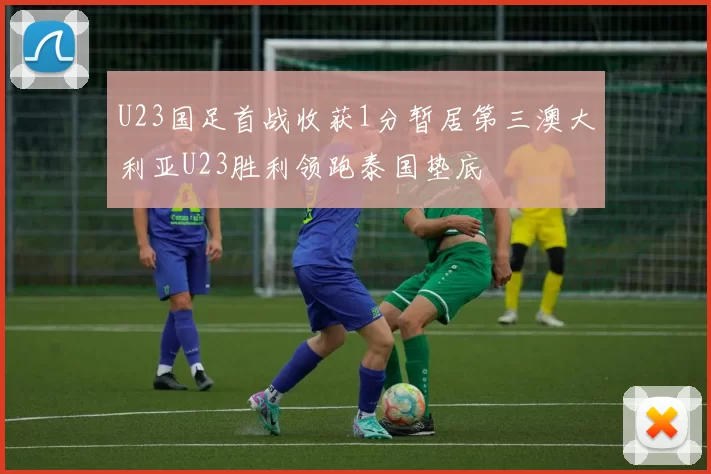 U23国足首战收获1分暂居第三澳大利亚U23胜利领跑泰国垫底