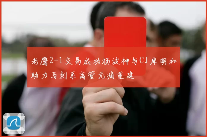 老鹰2-1交易成功杨波神与CJ库明加助力马刺系高管无痛重建