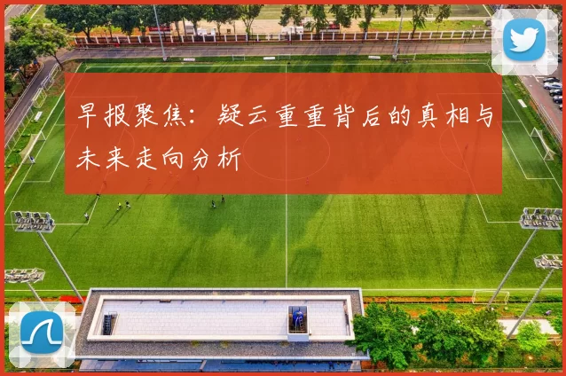 早报聚焦：疑云重重背后的真相与未来走向分析