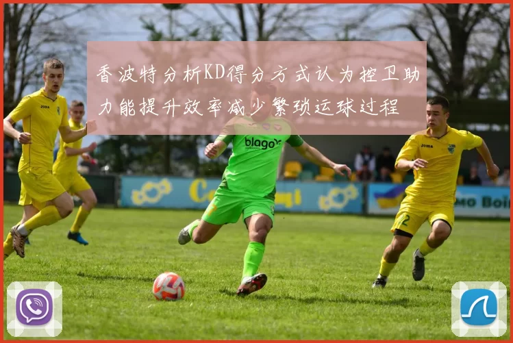 香波特分析KD得分方式认为控卫助力能提升效率减少繁琐运球过程