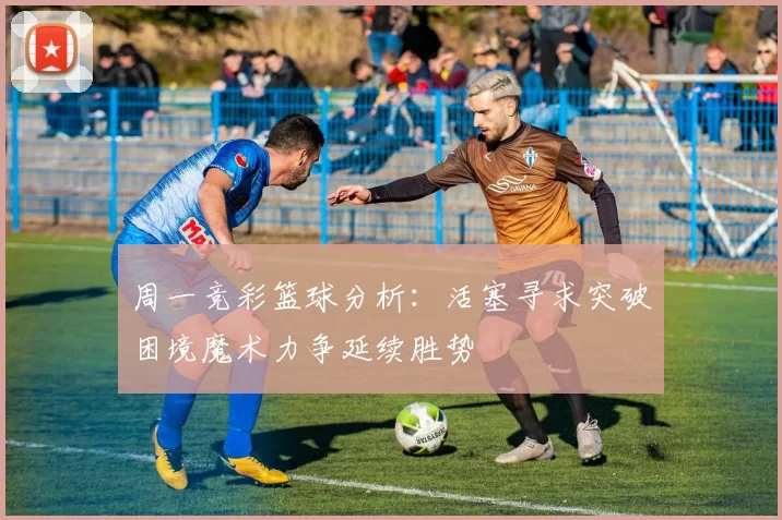 周一竞彩篮球分析：活塞寻求突破困境魔术力争延续胜势
