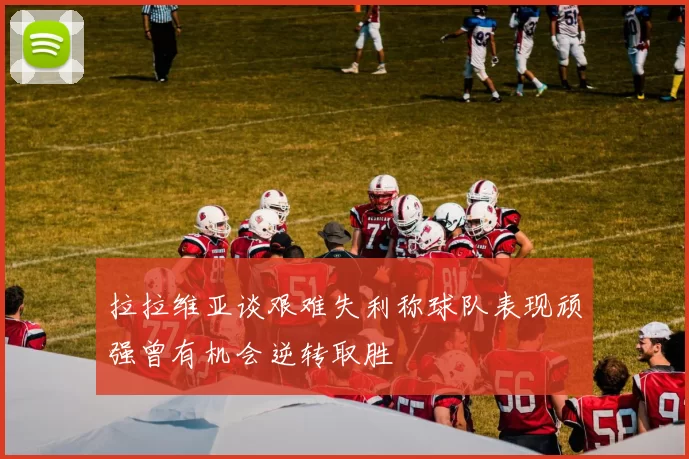 拉拉维亚谈艰难失利称球队表现顽强曾有机会逆转取胜